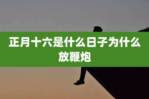 正月十六是什么日子为什么放鞭炮