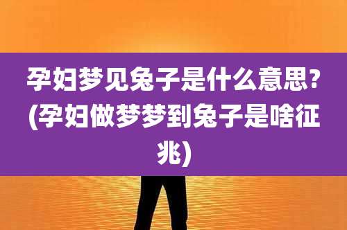 孕妇梦见兔子是什么意思?(孕妇做梦梦到兔子是啥征兆)