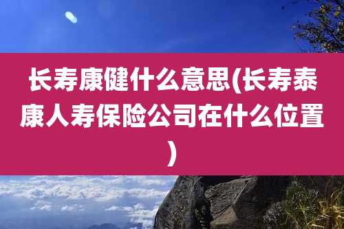 长寿康健什么意思(长寿泰康人寿保险公司在什么位置)