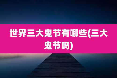 世界三大鬼节有哪些(三大鬼节吗)