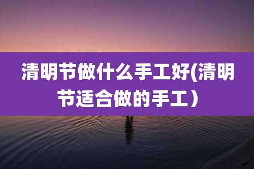 清明节做什么手工好(清明节适合做的手工）