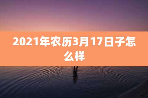 2021年农历3月17日子怎么样