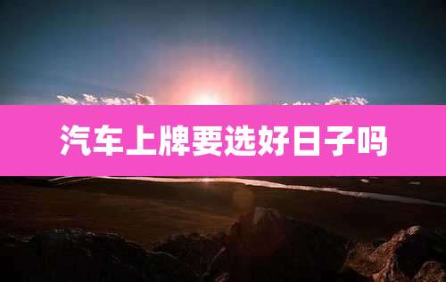 汽车上牌要选好日子吗
