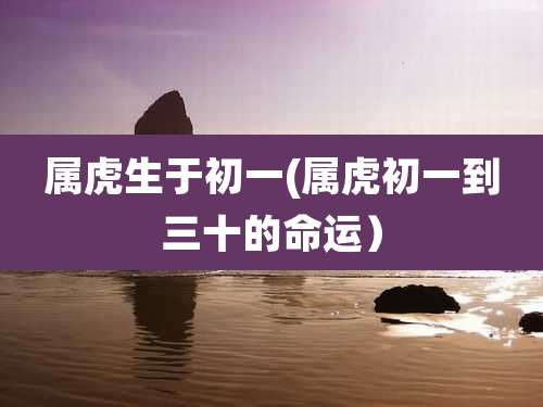 属虎生于初一(属虎初一到三十的命运)