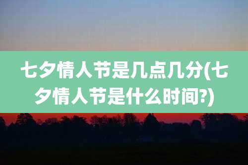七夕情人节是几点几分(七夕情人节是什么时间?)