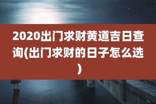 2020出门求财黄道吉日查询(出门求财的日子怎么选)