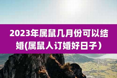 2023年属鼠几月份可以结婚(属鼠人订婚好日子)
