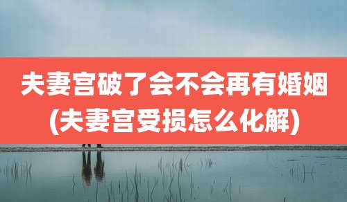 夫妻宫破了会不会再有婚姻(夫妻宫受损怎么化解)