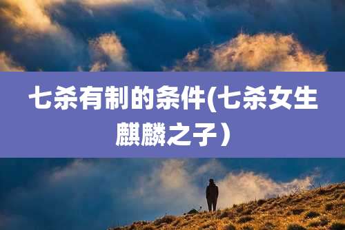 七杀有制的条件(七杀女生麒麟之子）