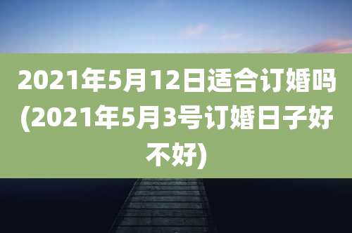2021年5月12日适合订婚吗(2021年5月3号订婚日子好不好)