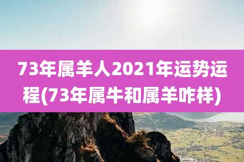 73年属羊人2021年运势运程(73年属牛和属羊咋样)