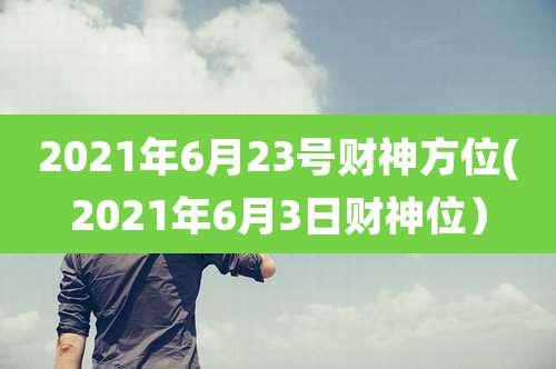 2021年6月23号财神方位(2021年6月3日财神位）