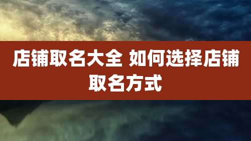 店铺取名大全 如何选择店铺取名方式
