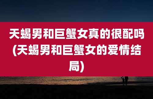 天蝎男和巨蟹女真的很配吗(天蝎男和巨蟹女的爱情结局)