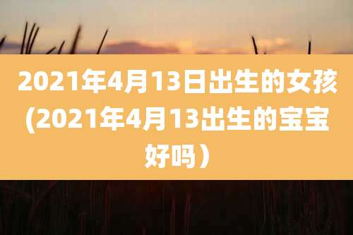 2021年4月13日出生的女孩(2021年4月13出生的宝宝好吗）