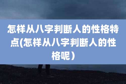 怎样从八字判断人的性格特点(怎样从八字判断人的性格呢）