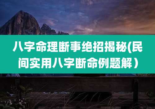 八字命理断事绝招揭秘(民间实用八字断命例题解)