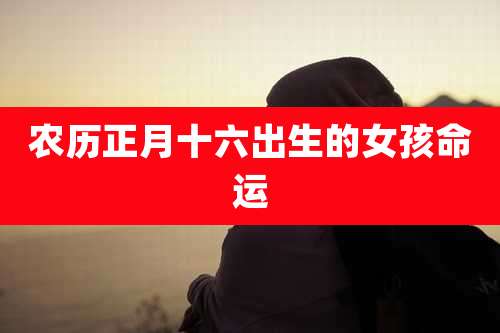 农历正月十六出生的女孩命运