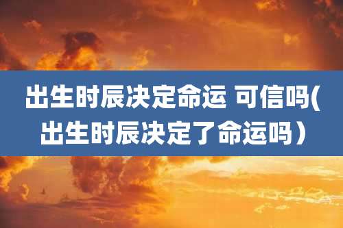 出生时辰决定命运 可信吗(出生时辰决定了命运吗）
