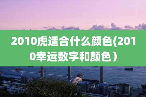 2010虎适合什么颜色(2010幸运数字和颜色）