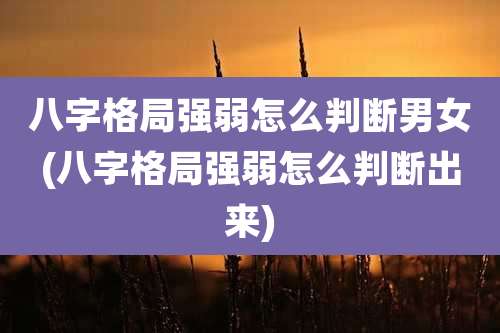 八字格局强弱怎么判断男女(八字格局强弱怎么判断出来)