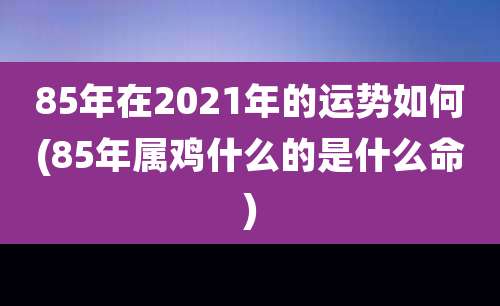 85年在2021年的运势如何(85年属鸡什么的是什么命)