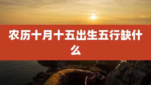 农历十月十五出生五行缺什么