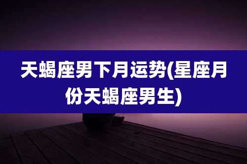 天蝎座男下月运势(星座月份天蝎座男生)