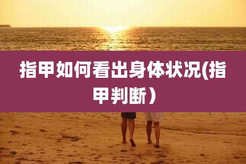 指甲如何看出身体状况(指甲判断）