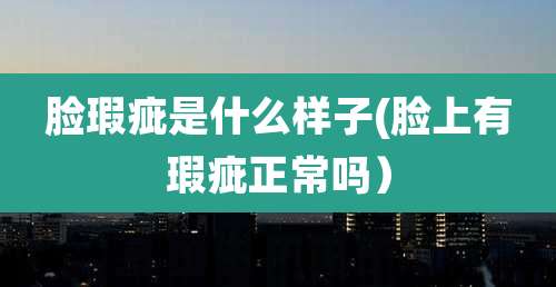 脸瑕疵是什么样子(脸上有瑕疵正常吗)