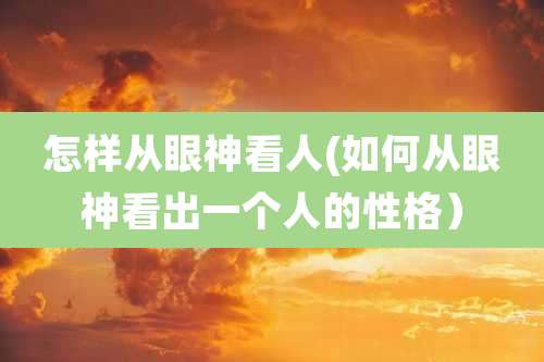 怎样从眼神看人(如何从眼神看出一个人的性格)