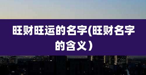 旺财旺运的名字(旺财名字的含义)