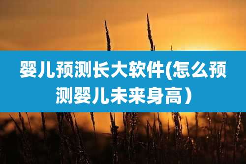 婴儿预测长大软件(怎么预测婴儿未来身高)