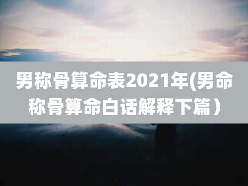 男称骨算命表2021年(男命称骨算命白话解释下篇)