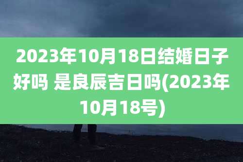 2023年10月18日结婚日子好吗 是良辰吉日吗(2023年10月18号)