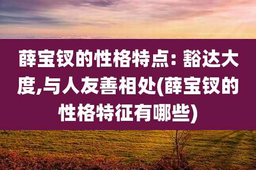 薛宝钗的性格特点: 豁达大度,与人友善相处(薛宝钗的性格特征有哪些)