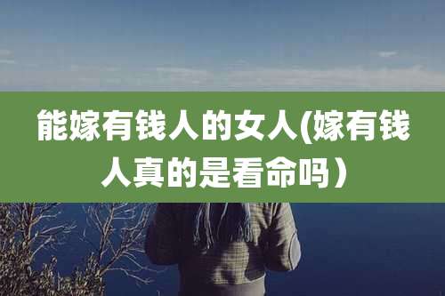 能嫁有钱人的女人(嫁有钱人真的是看命吗)