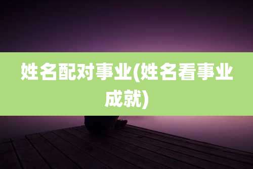 姓名配对事业(姓名看事业成就)