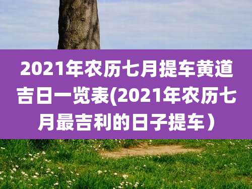 2021年农历七月提车黄道吉日一览表(2021年农历七月最吉利的日子提车）