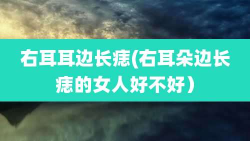 右耳耳边长痣(右耳朵边长痣的女人好不好）
