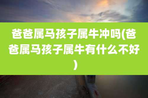 爸爸属马孩子属牛冲吗(爸爸属马孩子属牛有什么不好)