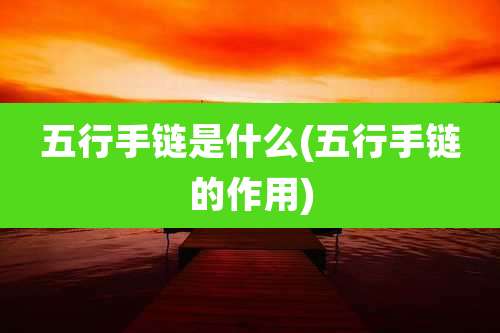 五行手链是什么(五行手链的作用)