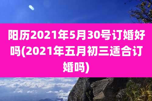 阳历2021年5月30号订婚好吗(2021年五月初三适合订婚吗)