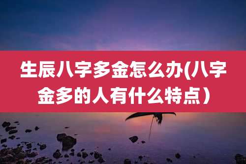 生辰八字多金怎么办(八字金多的人有什么特点）
