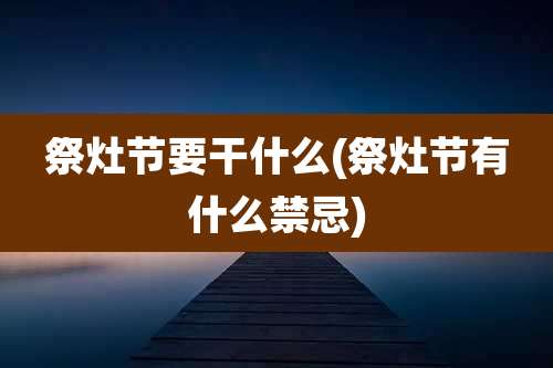 祭灶节要干什么(祭灶节有什么禁忌)
