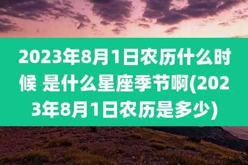 2023年8月1日农历什么时候 是什么星座季节啊(2023年8月1日农历是多少)