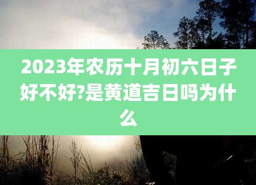 2023年农历十月初六日子好不好?是黄道吉日吗为什么