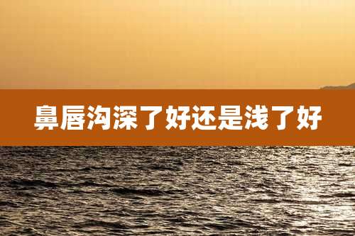 鼻唇沟深了好还是浅了好