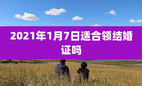 2021年1月7日适合领结婚证吗