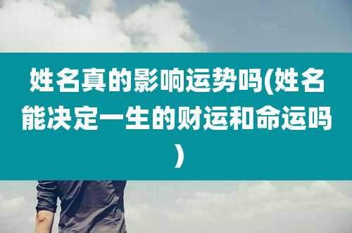 姓名真的影响运势吗(姓名能决定一生的财运和命运吗）